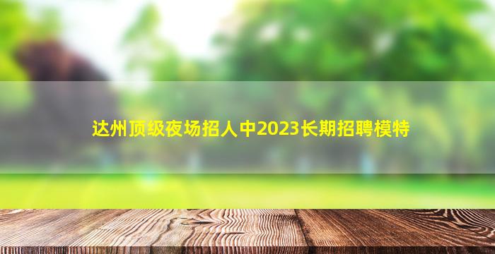 达州顶级夜场招人中2023长期招聘模特